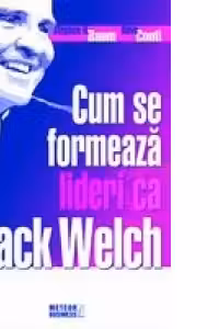 Cum se formeaza lideri ca Jack Welch. Stephen H. Baum, Dave Conti. Meteor Press.