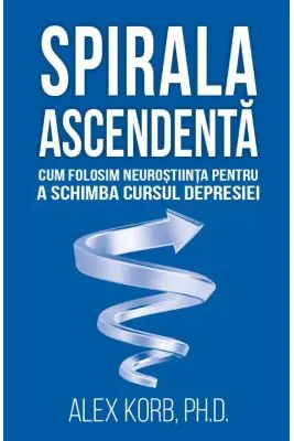 Spirala ascendenta. Cum folosim neurostiinta pentru a schimba cursul depresiei