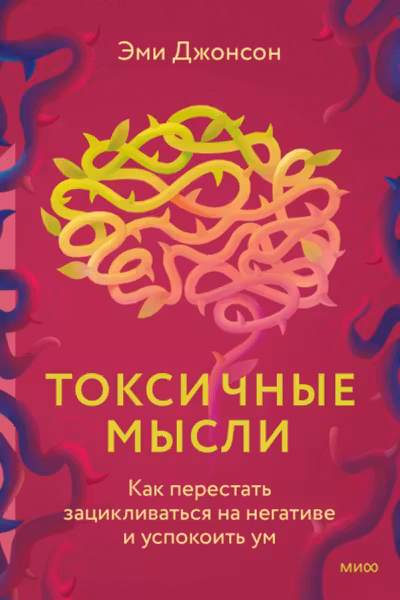 Токсичные мысли. Как перестать зацикливаться на негативе и успокоить ум