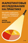Маркетинговые исследования на практике. Как найти аудиторию понять ее потребности и запустить успешный продукт
