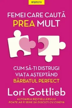 FEMEI CARE CAUTA PREA MULT. Cum sa-ti distrugi viata asteptand barbatul perfect. Lori Gottlieb