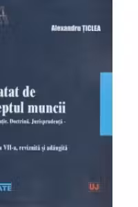 Tratat de dreptul muncii. Legislatie. Doctrina. Jurisprudenta. Editia a VII- a , revizuita si adaugita