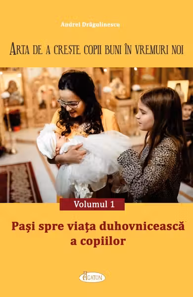 Arta de a creste copii buni in vremuri noi Volumul 1. Pasi spre viata duhovniceasca a copiilor