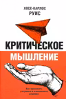 Критическое мышление. Как принимать разумные и взвешенные решения