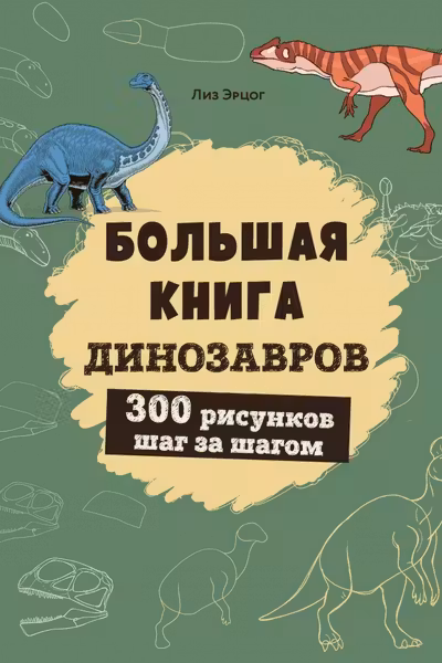 Большая книга динозавров. 300 рисунков шаг за шагом