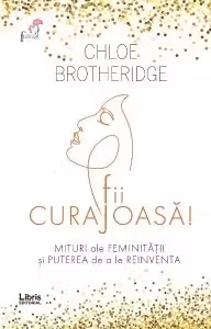 Fii curajoasa! Mituri ale feminitatii si puterea de a le reinventa
