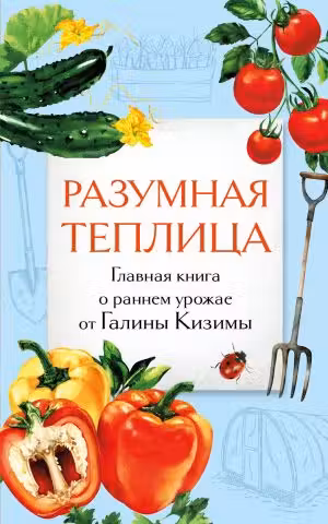 Разумная теплица. Главная книга о раннем урожае от Галины Кизимы (второе оформление)