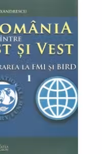 Romania intre Est si Vest. Volumul I. Aderarea Romaniei la FMI si BIRD (1972)