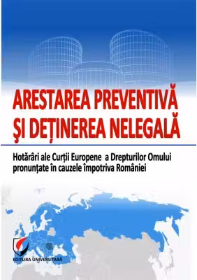Arestarea preventiva si detinerea nelegala. Hotarari ale Curtii Europene a Drepturilor Omului pronuntate in cauzele impotriva Romaniei