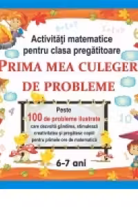 Prima mea culegere de probleme. Activitati matematice pentru clasa pregatitoare 6-7 ani
