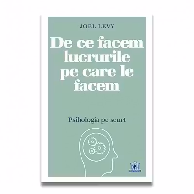 JOEL LEVY / DE CE FACEM LUCRURILE PE CARE LE FACEM - PSIHOLOGIA PE SCURT