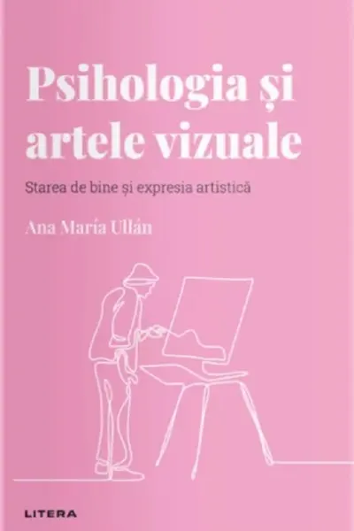 Descopera Psihologia. PSIHOLOGIA SI ARTELE VIZUALE. Starea de bine si expresia artistica. Ana Maria Ullan