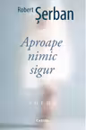 APROAPE NIMIC SIGUR. Poeme. Robert Serban