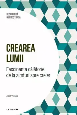 DESCOPERA NEUROSTIINTA. CREAREA LUMII. Fascinanta calatorie de la simturi spre creier
