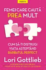 FEMEI CARE CAUTA PREA MULT. Cum sa-ti distrugi viata asteptand barbatul perfect. Lori Gottlieb