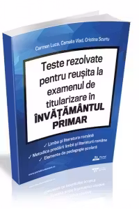 Teste rezolvate pentru reusita la examenul de titularizare in invatamantul primar. Limba si literatura romana. Metodica predarii limbii si literaturii romane. Elemente de pedagogie scolara