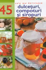 Cele mai delicioase 45 dulceturi, compoturi si siropuri