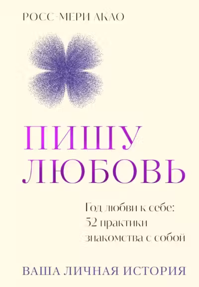 Пишу любовь. Год любви к себе: 52 практики знакомства с собой, Акао Р.