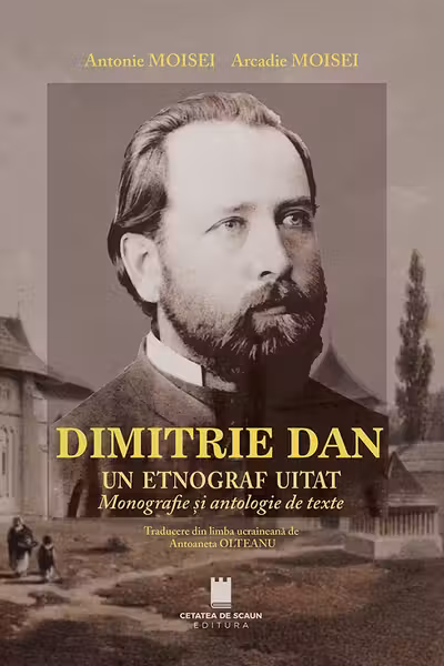 Dimitrie Dan. Un etnograf uitat. Monografie si antologie de texte - Antonie Moisei, Arcadie Moisei