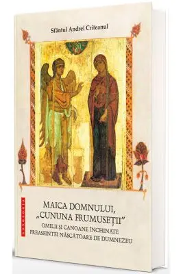 Maica Domnului, „cununa frumusetii” - Omilii si canoane inchinate Preasfintei Nascatoare de Dumnezeu