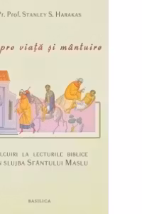 Despre viata si mantuire - Talcuiri la lecturile biblice din slujba Sfantului Maslu