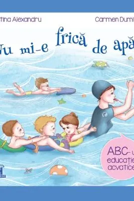 Nu mi-e frica de apa. ABC-ul educatiei acvatice - Cristina Alexandru, Carmen Dumitru
