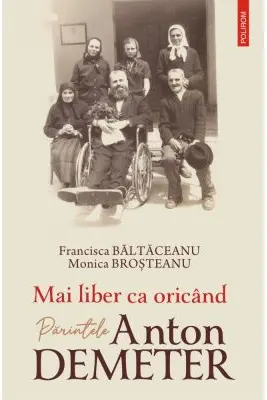 Mai liber ca oricand. Parintele Anton Demeter - Francisca Baltaceanu, Monica Brosteanu