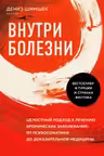 Внутри болезни. Целостный подход к лечению хронических заболеваний: от психосоматики до доказательной медицины
