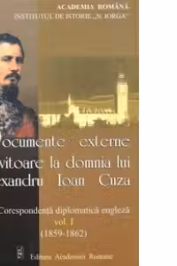 Documente externe privitoare la domnia lui Alexandru Ioan Cuza - Corespondenta diplomatica engleza, Volumul I (1859-1862)
