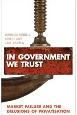 In Government We Trust. Market Failure and the Delusions of Privatisation - Warwick Funnell, Robert Jupe