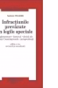 Infractiunile prevazute in legile speciale - Reglementare, doctrina, decizii ale Curtii Constitutionale, jurisprudenta, editia a 4-a, revizuita si actualizata