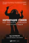 Корпорация гениев: Как управлять командой творческих людей