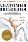Функциональная анатомия движения. Руководство по анализу биомеханики и работе с миофасциальными меридианами