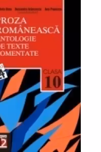 PROZA ROMÂNEASCĂ. ANTOLOGIE DE TEXTE COMENTATE. CLASA A X-A
