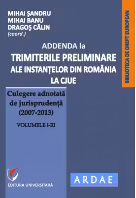 Addenda la ”Trimiterile preliminare ale instantelor din Romania la CJUE. Culegere adnotata de jurisprudenta (2007-2013)” Volumele 1-3