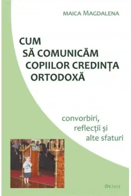 Cum sa comunicam copiilor credinta ortodoxa. Convorbiri, reflectii si alte sfaturi - maica Magdalena