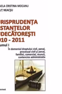 Jurisprudenta instantelor judecatoresti, 2010-2011, Volumul I, In domeniul dreptului civil, penal, procesual civil si penal, familiei, comercial, muncii, contencios administrativ