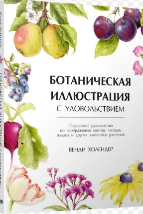Ботаническая иллюстрация с удовольствием. Пошаговое руководство по изображению цветов листьев плод