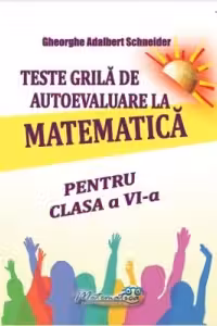Teste grila de autoevaluare la matematica pentru clasa a 6- a - Gheorghe Adalbert Schneider