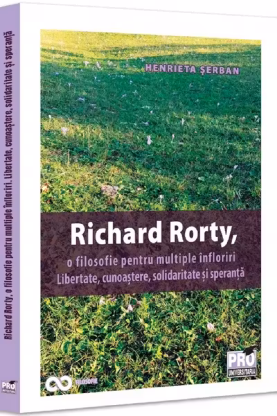 Richard Rorty, o filosofie pentru multiple infloriri. Libertate, cunoastere, solidaritate si speranta