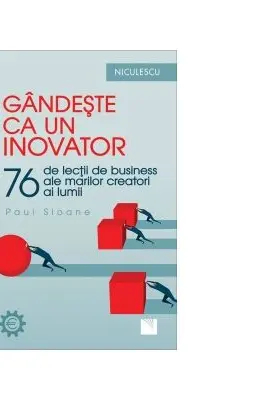 Gândeşte ca un inovator. 76 de inovatori şi gânditori şi ce pot ei să vă înveţe