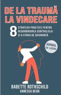 De la trauma la vindecare. 8 strategii practice pentru redobandirea controlului si a starii de siguranta. Jurnal de lucru - Babette Rothschild, Vanessa Bear