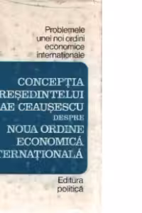 Problemele unei noi ordini economice internationale - Conceptia presedintelui Nicolae Ceausescu despre Noua Ordine Economica Internationala