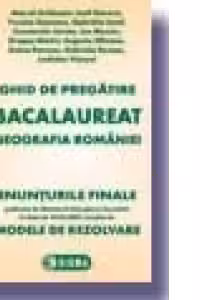 Ghid de pregatire pentru bacalaureat - Geografia Romaniei (Enunturile Finale publicate de Ministerul Educatiei si Cercetarii la data de 19.02.2007, insotite de Modele de Rezolvare)