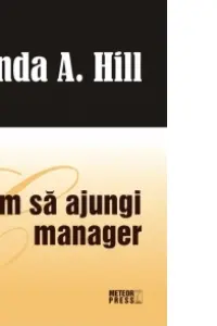 Cum sa ajungi manager. Linda A.Hill. Meteor Press.