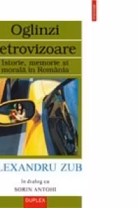 Oglinzi retrovizoare. Istorie, memorie si morala in Romania.Alexandru Zub in dialog cu Sorin Antohi