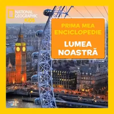 NATIONAL GEOGRAPHIC. LUMEA NOASTRA. Prima mea enciclopedie.