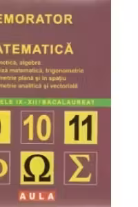 Memorator de matematica pentru clasele IX-XII si bacalaureat: aritmetica, algebra, analiza matematica, trigonometrie, geometrie plana si in spatiu, geometrie analitica si vectoriala