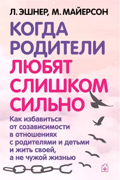 Когда Родители Любят Слишком Сильно. Как избавиться от созависимости в отношениях с родителями и детьми и жить своей, а не чужой жизнью