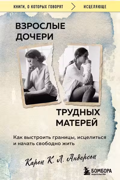 Взрослые дочери трудных матерей. Как выстроить границы исцелиться и начать свободно жить